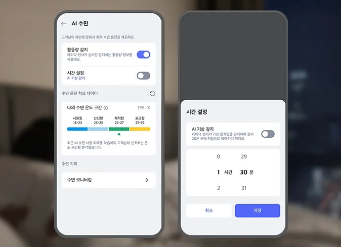 흐릿한 침실 배경 앞 우측으로 스마트폰 화면이 크게 보이며, 화면에는 LG 휘센 AI 오브제컬렉션 뷰I 에어컨의 AI수면 기능 설정화면이 표시되어 있습니다. 첫번째 화면 상단에는 AI 수면 이라는 제목 문구가 있으며, 그 아래에는 고객님의 패턴에 맞춰서 최적 수면 운전을 제공해요. 라는 설명 문구가 있습니다. 스마트폰 화면에는 활동량 감지, 시간 설정 토글과 수면 단계별 온도 구간 그래프 등이 텍스트와 스위치 형태로 나타나 있습니다. 활동량 감지 옵션은 레이더 센서가 실시간 감지하는 활동량 정보를 사용해요. 라는 설명 문구과 함께 토글이 켜져 있습니다. 시간 설정 옵션은 AI 기상 감지라는 설명과 함께 토글이 꺼져 있습니다. 그 아래에는 수면 운전 학습 데이터라는 제목과 함께 나의 수면 온도 구간이라는 항목이 있으며, 단위는 ℃로 표시되어 있습니다. 시원함 18~23, 선선함 23-25, 쾌적함 25-27, 포근함 27-29라는 구간이 각각 파란색, 하늘색, 녹색, 노란색으로 표시되어 있습니다. 최근 AI 수면 사용 이력을 학습하여 고객님이 선호하는 온도 구간을 분석했습니다라는 설명도 포함되어 있습니다. 하단에는 수면 기록과 수면 모니터링이라는 항목이 있습니다. 두번째 화면 상단에는 시간 설정이라는 문구가 노출되고 있으며, 하단에는 AI 기상 감지 타이틀과 함께 레이더 센서가 기상 움직임을 감지하여 감지 20분 후에 자동으로 에어컨이 켜져요. 라는 설명 문구가 있고 제어가 가능한 버튼이 오른쪽에 배치되어 있습니다. 하단에는 0부터 2까지 시간을 설정하고 29분부터 31분까지 분을 설정할 수 있도록 화면이 구성되어 있으며 최하단 취소 버튼과 저장 버튼이 노출되고 있습니다. 이 이미지는 LG ThinQ 앱 내에서 에어컨의 AI수면 기능을 제어하는 화면을 설명합니다.